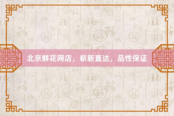 北京鲜花网店，崭新直达，品性保证
